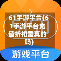 61手游平台(61手游平台充值折扣是真的吗)
