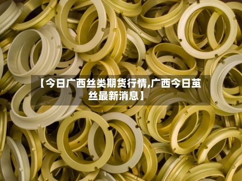 【今日广西丝类期货行情,广西今日茧丝最新消息】