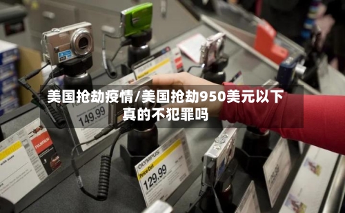 美国抢劫疫情/美国抢劫950美元以下真的不犯罪吗