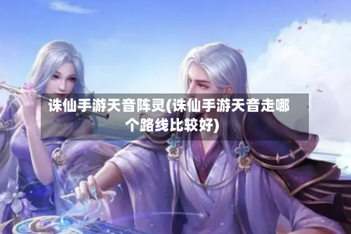 诛仙手游天音阵灵(诛仙手游天音走哪个路线比较好)-第2张图片