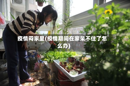 疫情闷家里(疫情期间在家呆不住了怎么办)