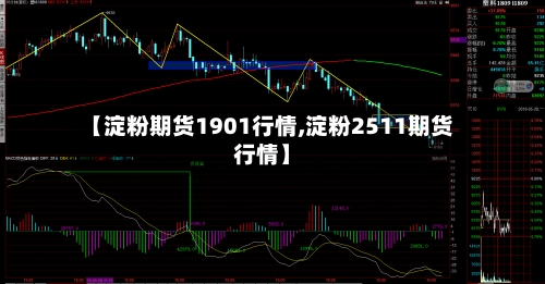 【淀粉期货1901行情,淀粉2511期货行情】