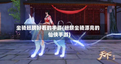 坐骑翅膀好看的手游(翅膀坐骑漂亮的仙侠手游)