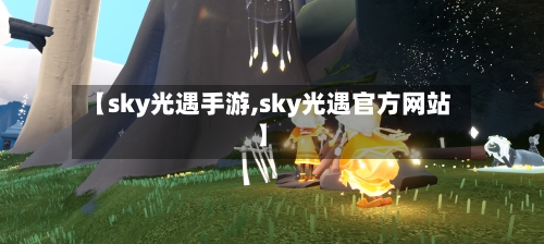 【sky光遇手游,sky光遇官方网站】