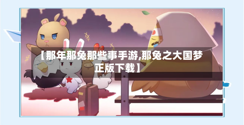 【那年那兔那些事手游,那兔之大国梦正版下载】-第3张图片