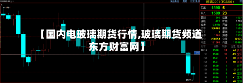 【国内电玻璃期货行情,玻璃期货频道东方财富网】