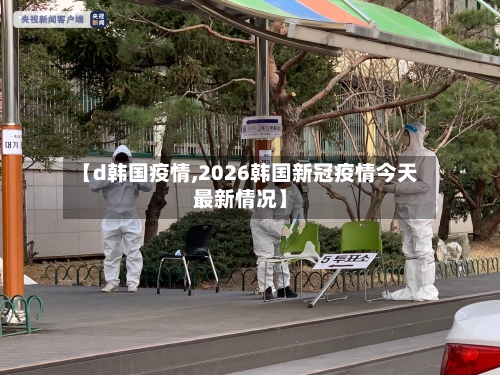 【d韩国疫情,2026韩国新冠疫情今天最新情况】-第2张图片