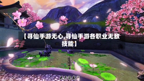 【寻仙手游无心,寻仙手游各职业无敌技能】-第2张图片
