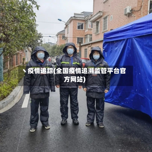 丶疫情追踪(全国疫情追溯监管平台官方网站)