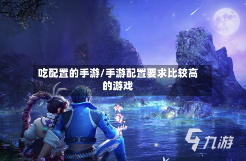 吃配置的手游/手游配置要求比较高的游戏