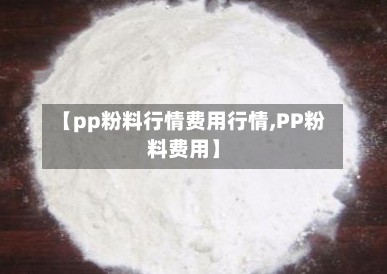 【pp粉料行情费用行情,PP粉料费用】