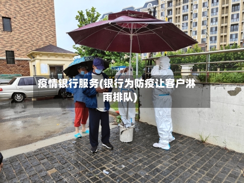 疫情银行服务(银行为防疫让客户淋雨排队)-第2张图片
