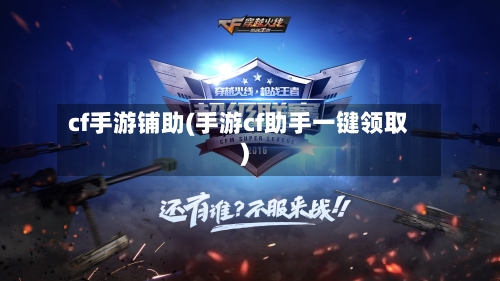 cf手游铺助(手游cf助手一键领取)
