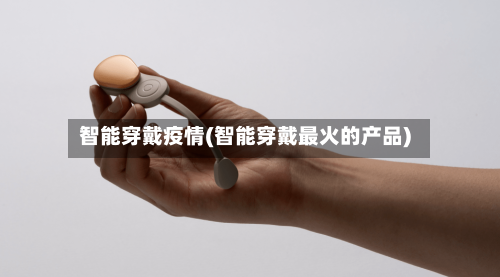 智能穿戴疫情(智能穿戴最火的产品)