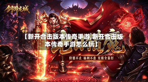 【新开合击版本传奇手游,新开合击版本传奇手游怎么玩】