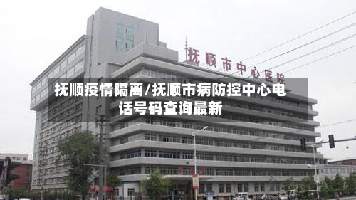 抚顺疫情隔离/抚顺市病防控中心电话号码查询最新