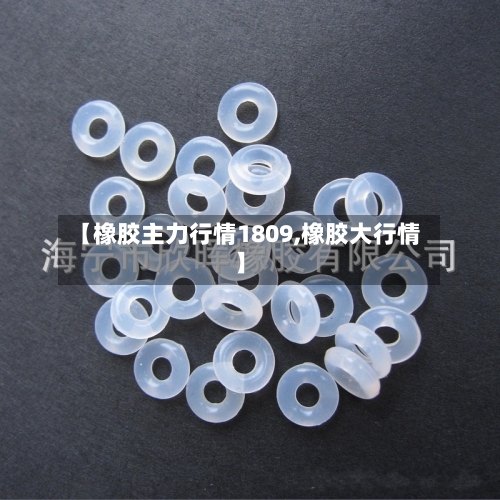 【橡胶主力行情1809,橡胶大行情】