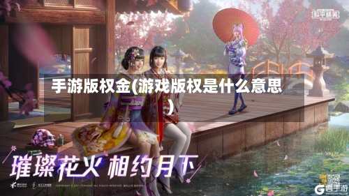 手游版权金(游戏版权是什么意思)