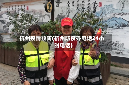 杭州疫情预防(杭州防疫办电话24小时电话)