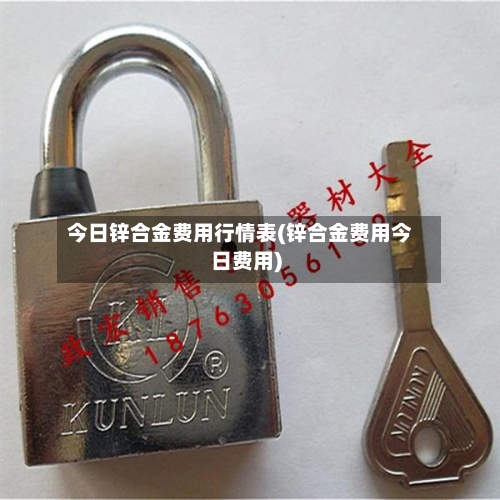 今日锌合金费用行情表(锌合金费用今日费用)