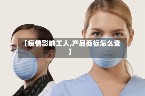 【疫情影响工人,产品商标怎么查】-第2张图片