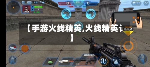 【手游火线精英,火线精英讠】