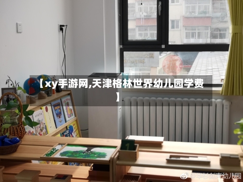 【xy手游网,天津格林世界幼儿园学费】