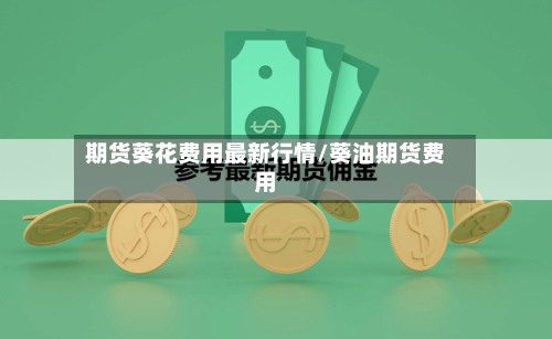 期货葵花费用最新行情/葵油期货费用-第2张图片