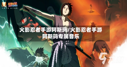 火影忍者手游阿斯玛/火影忍者手游阿斯玛专属音乐-第3张图片