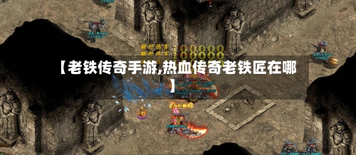 【老铁传奇手游,热血传奇老铁匠在哪】-第2张图片