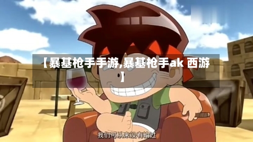 【暴基枪手手游,暴基枪手ak 西游】-第3张图片