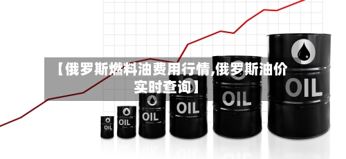 【俄罗斯燃料油费用行情,俄罗斯油价实时查询】-第3张图片