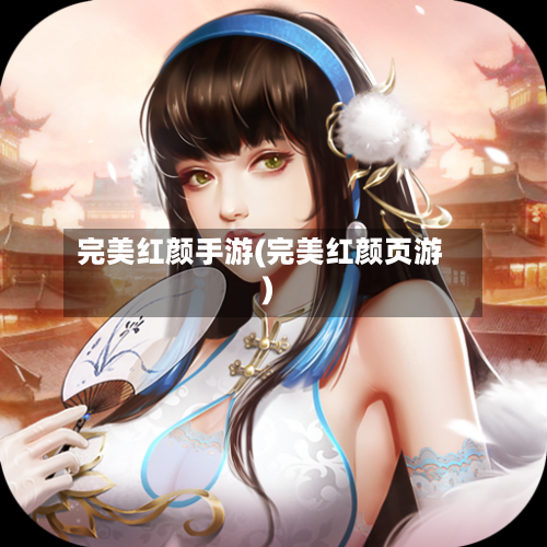 完美红颜手游(完美红颜页游)-第2张图片