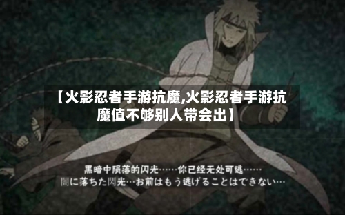 【火影忍者手游抗魔,火影忍者手游抗魔值不够别人带会出】