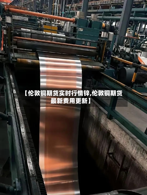 【伦敦铜期货实时行情锌,伦敦铜期货最新费用更新】