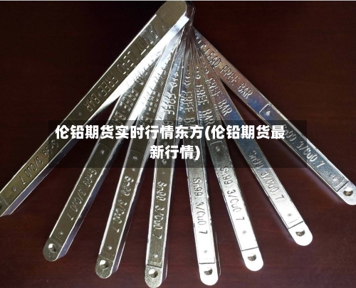 伦铅期货实时行情东方(伦铅期货最新行情)-第2张图片