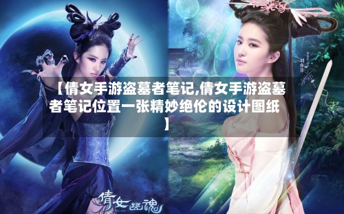 【倩女手游盗墓者笔记,倩女手游盗墓者笔记位置一张精妙绝伦的设计图纸】-第2张图片