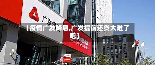 【疫情广发降息,广发提前还贷太难了吧】-第2张图片