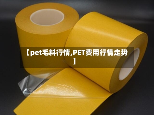 【pet毛料行情,PET费用行情走势】