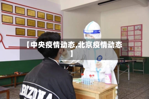 【中央疫情动态,北京疫情动态】