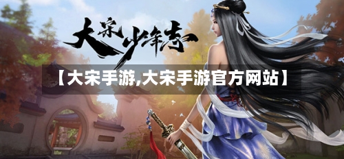 【大宋手游,大宋手游官方网站】