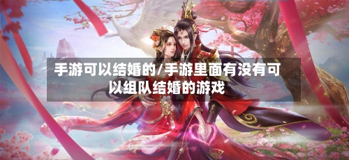 手游可以结婚的/手游里面有没有可以组队结婚的游戏