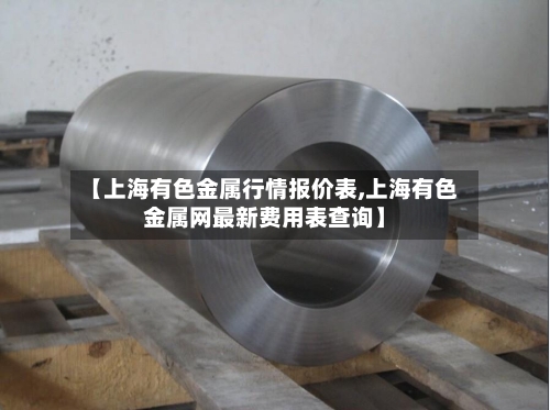【上海有色金属行情报价表,上海有色金属网最新费用表查询】-第2张图片