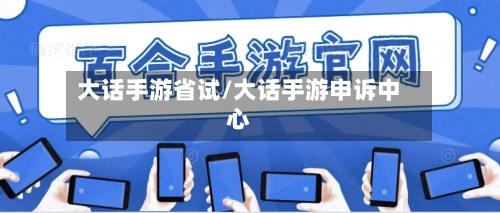 大话手游省试/大话手游申诉中心-第2张图片