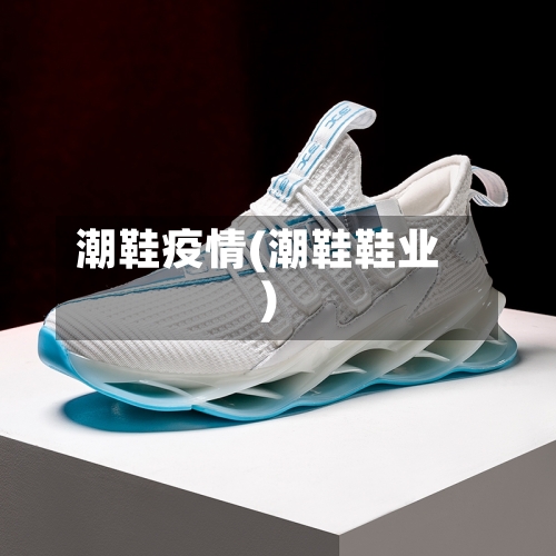 潮鞋疫情(潮鞋鞋业)