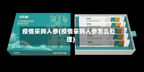 疫情采购人参(疫情采购人参怎么处理)-第2张图片