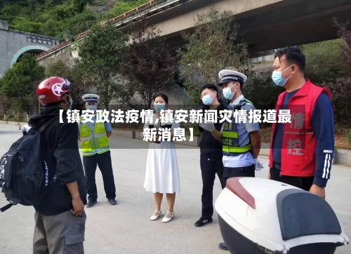 【镇安政法疫情,镇安新闻灾情报道最新消息】