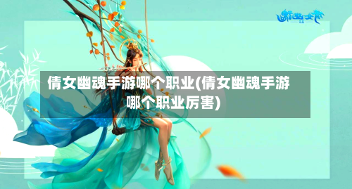 倩女幽魂手游哪个职业(倩女幽魂手游哪个职业厉害)