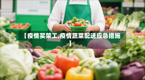 【疫情买菜工,疫情蔬菜配送应急措施】-第2张图片