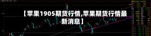 【苹果1905期货行情,苹果期货行情最新消息】
